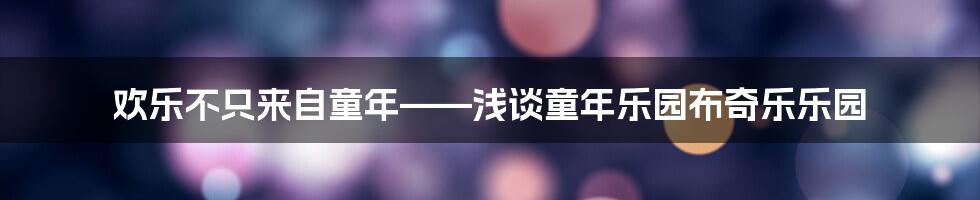 欢乐不只来自童年——浅谈童年乐园布奇乐乐园