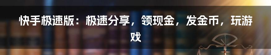 快手极速版：极速分享，领现金，发金币，玩游戏