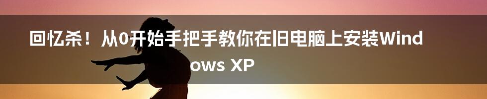 回忆杀！从0开始手把手教你在旧电脑上安装Windows XP