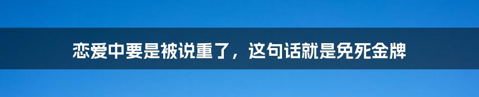 恋爱中要是被说重了，这句话就是免死金牌