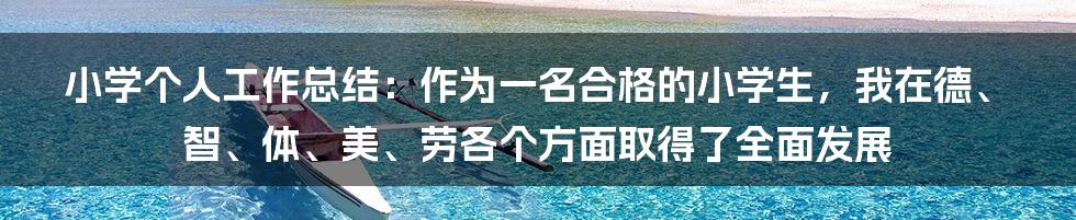 小学个人工作总结：作为一名合格的小学生，我在德、智、体、美、劳各个方面取得了全面发展