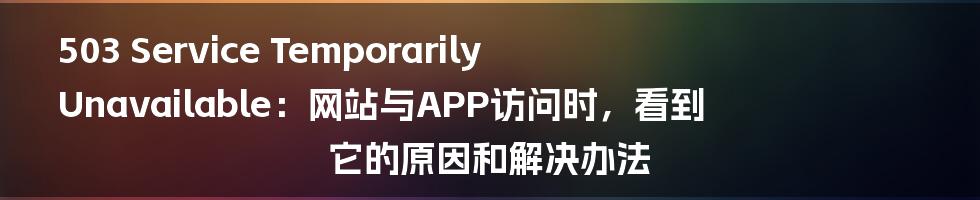 503 Service Temporarily Unavailable：网站与APP访问时，看到它的原因和解决办法