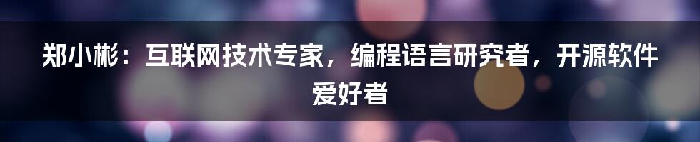 郑小彬：互联网技术专家，编程语言研究者，开源软件爱好者