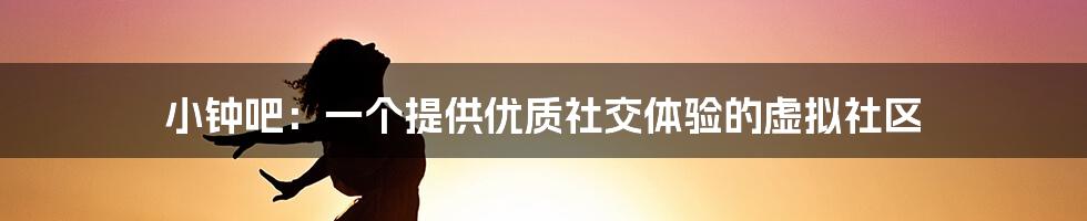 小钟吧：一个提供优质社交体验的虚拟社区