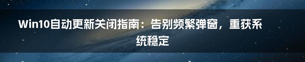 Win10自动更新关闭指南：告别频繁弹窗，重获系统稳定