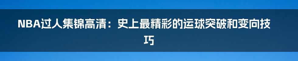 NBA过人集锦高清：史上最精彩的运球突破和变向技巧