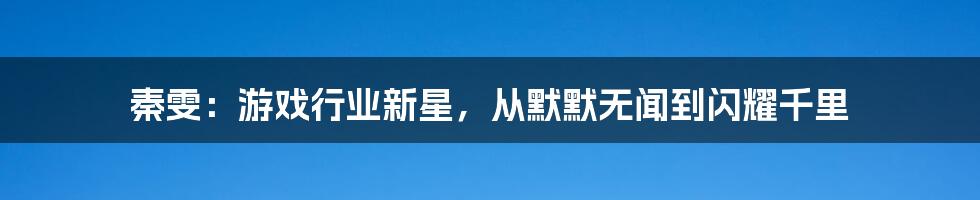 秦雯：游戏行业新星，从默默无闻到闪耀千里