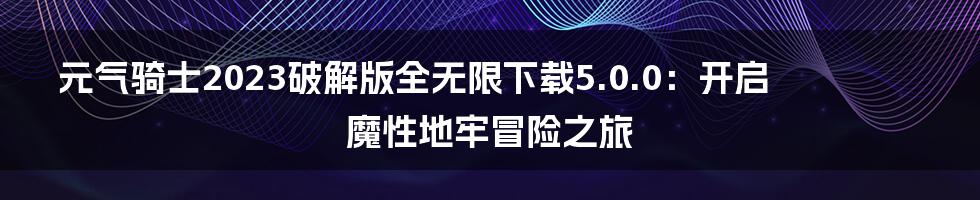 元气骑士2023破解版全无限下载5.0.0：开启魔性地牢冒险之旅