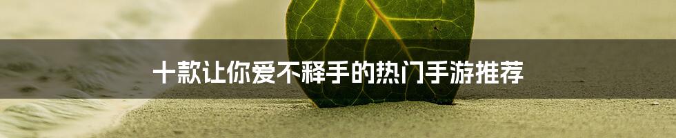 十款让你爱不释手的热门手游推荐