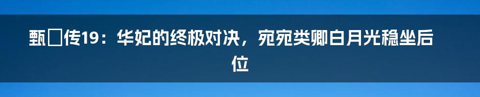 甄嬛传19：华妃的终极对决，宛宛类卿白月光稳坐后位