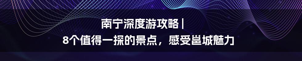 南宁深度游攻略 | 8个值得一探的景点，感受邕城魅力