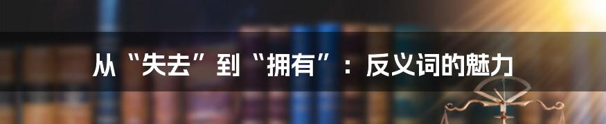 从“失去”到“拥有”：反义词的魅力