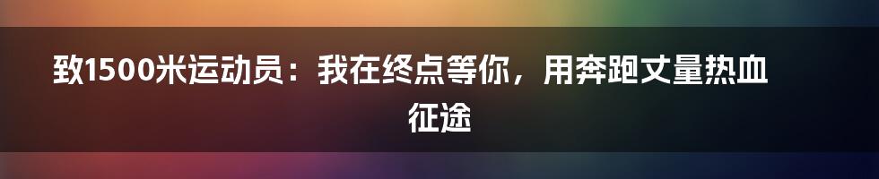 致1500米运动员：我在终点等你，用奔跑丈量热血征途