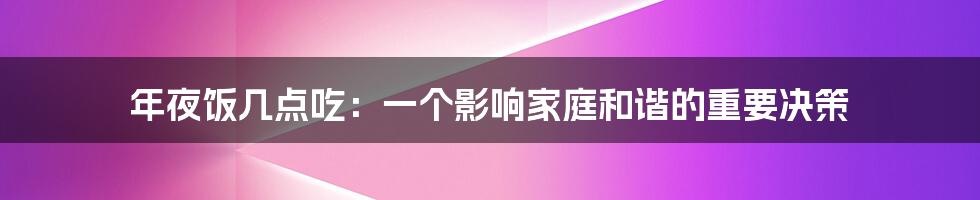 年夜饭几点吃：一个影响家庭和谐的重要决策