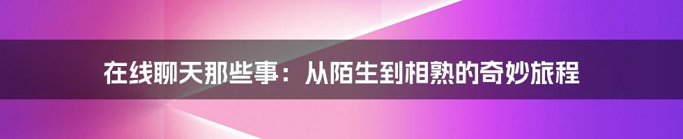 在线聊天那些事：从陌生到相熟的奇妙旅程