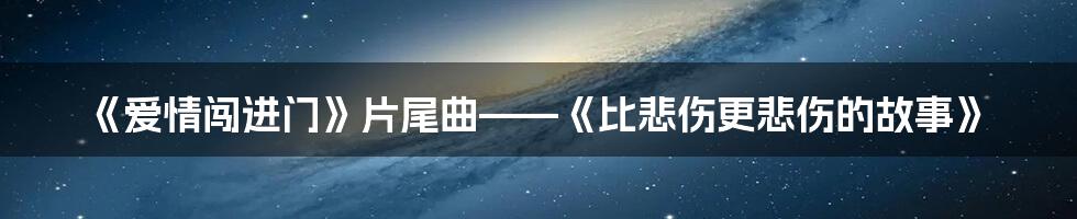 《爱情闯进门》片尾曲——《比悲伤更悲伤的故事》