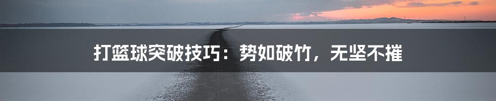 打篮球突破技巧：势如破竹，无坚不摧