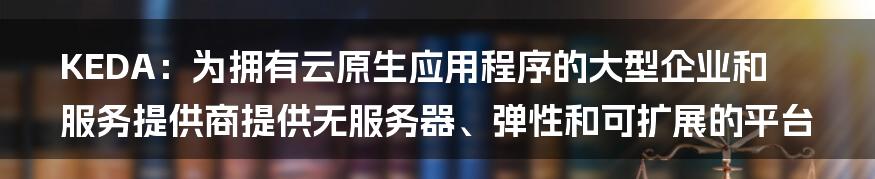 KEDA：为拥有云原生应用程序的大型企业和服务提供商提供无服务器、弹性和可扩展的平台