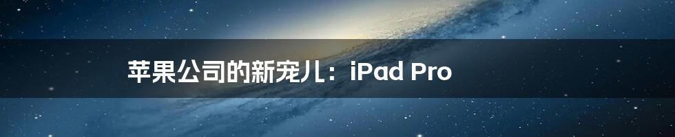 苹果公司的新宠儿：iPad Pro