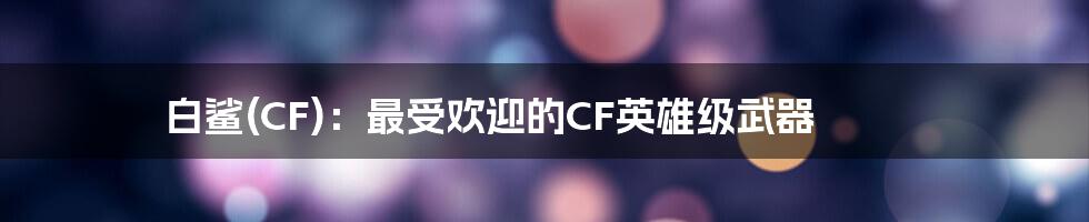 白鲨(CF)：最受欢迎的CF英雄级武器