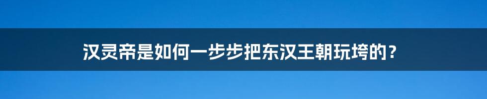 汉灵帝是如何一步步把东汉王朝玩垮的？