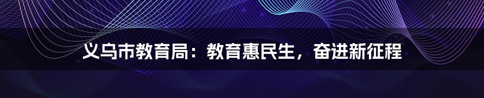 义乌市教育局：教育惠民生，奋进新征程