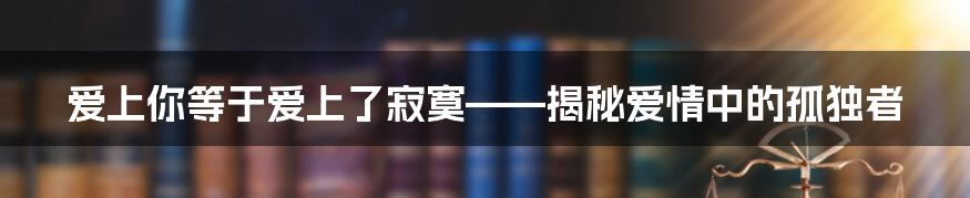 爱上你等于爱上了寂寞——揭秘爱情中的孤独者