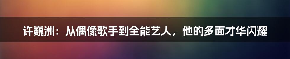 许巍洲：从偶像歌手到全能艺人，他的多面才华闪耀