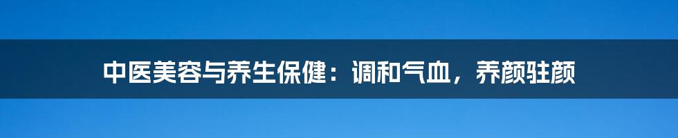 中医美容与养生保健：调和气血，养颜驻颜