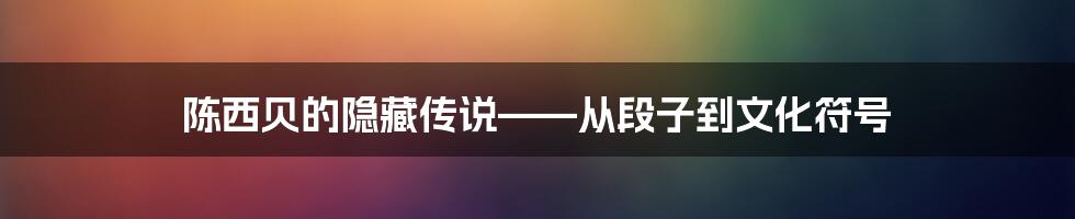 陈西贝的隐藏传说——从段子到文化符号