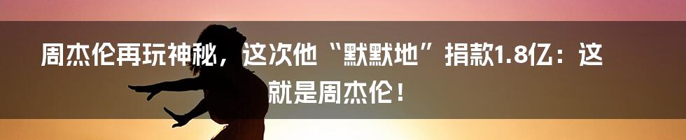 周杰伦再玩神秘，这次他“默默地”捐款1.8亿：这就是周杰伦！