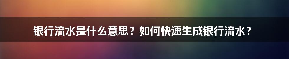 银行流水是什么意思？如何快速生成银行流水？