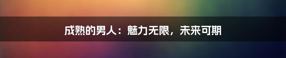 成熟的男人：魅力无限，未来可期