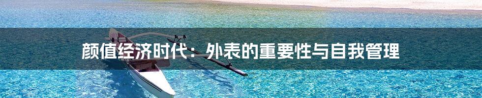 颜值经济时代：外表的重要性与自我管理