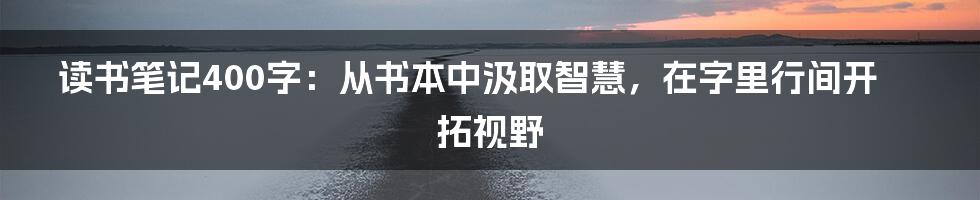 读书笔记400字：从书本中汲取智慧，在字里行间开拓视野