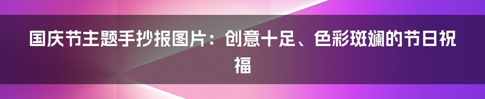 国庆节主题手抄报图片：创意十足、色彩斑斓的节日祝福