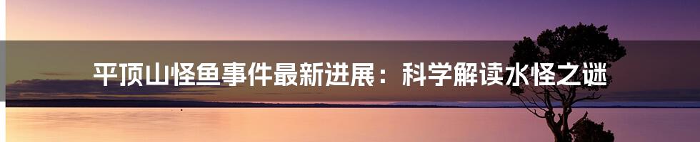 平顶山怪鱼事件最新进展：科学解读水怪之谜