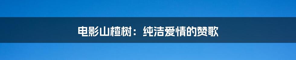 电影山楂树：纯洁爱情的赞歌