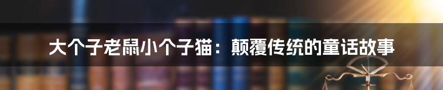 大个子老鼠小个子猫：颠覆传统的童话故事