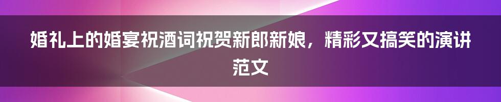 婚礼上的婚宴祝酒词祝贺新郎新娘，精彩又搞笑的演讲范文