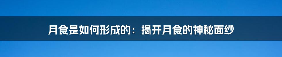 月食是如何形成的：揭开月食的神秘面纱