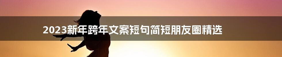 2023新年跨年文案短句简短朋友圈精选