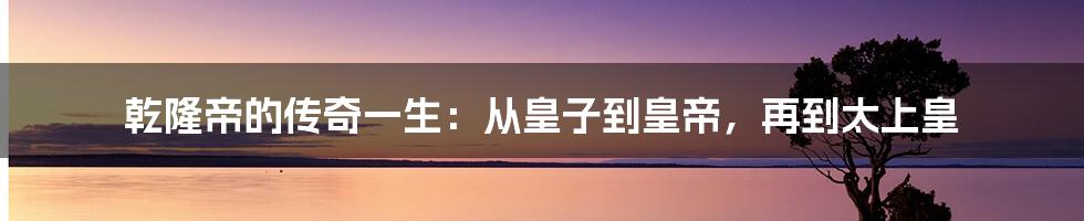 乾隆帝的传奇一生：从皇子到皇帝，再到太上皇