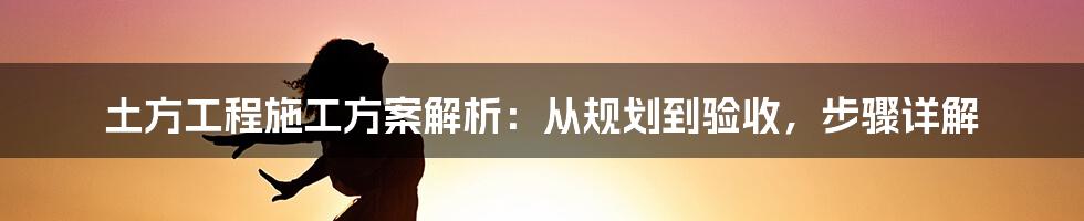 土方工程施工方案解析：从规划到验收，步骤详解