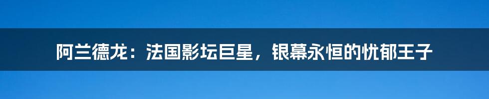 阿兰德龙：法国影坛巨星，银幕永恒的忧郁王子