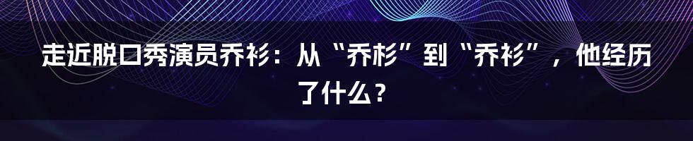 走近脱口秀演员乔衫：从“乔杉”到“乔衫”，他经历了什么？