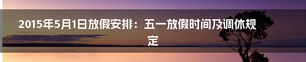 2015年5月1日放假安排：五一放假时间及调休规定