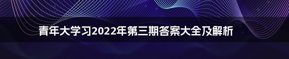 青年大学习2022年第三期答案大全及解析