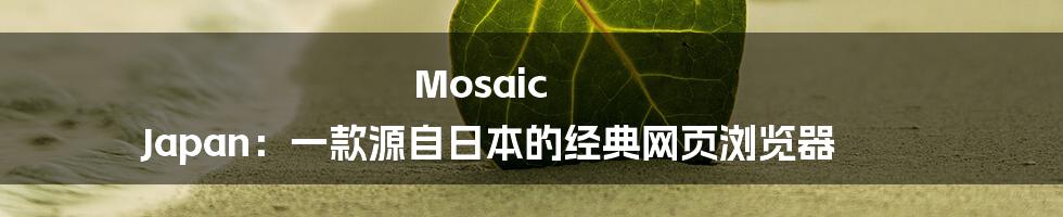 Mosaic Japan：一款源自日本的经典网页浏览器