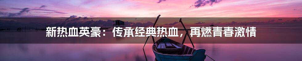 新热血英豪：传承经典热血，再燃青春激情